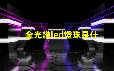 全光譜led燈珠是什么顏色 全光譜燈珠是什么樣的